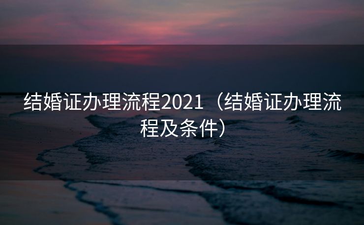 结婚证办理流程2021（结婚证办理流程及条件）