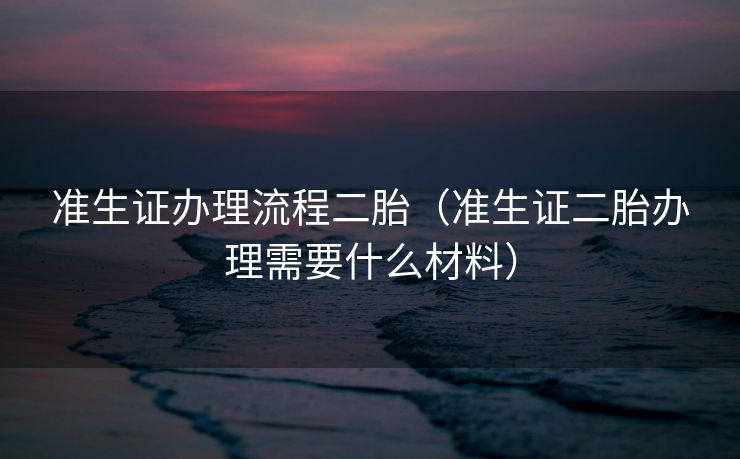 准生证办理流程二胎（准生证二胎办理需要什么材料）