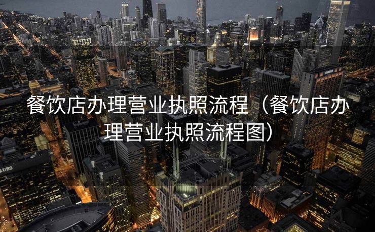 餐饮店办理营业执照流程（餐饮店办理营业执照流程图）