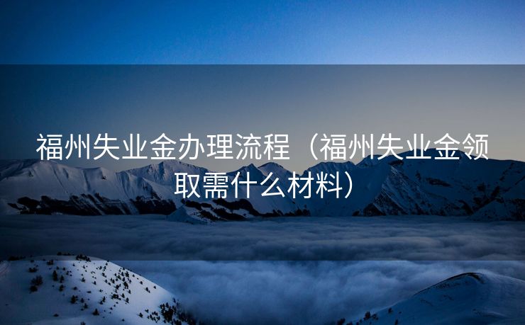 福州失业金办理流程(福州失业金领取需什么材料) 福州失业金办理流程(福州失业金领取需什么材料)