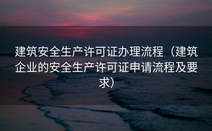 建筑安全生产许可证办理流程(建筑企业的安全生产许可证申请流程及要求) 建筑安全生产许可证办理流程(建筑企业的安全生产许可证申请流程及要求)