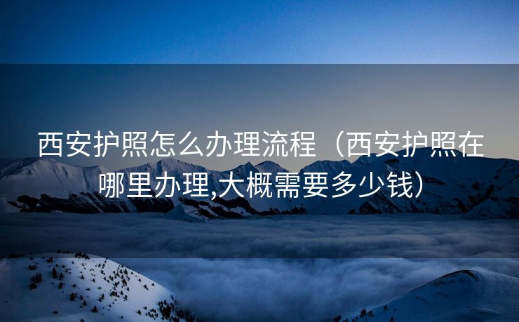 西安护照怎么办理流程（西安护照在哪里办理,大概需要多少钱）