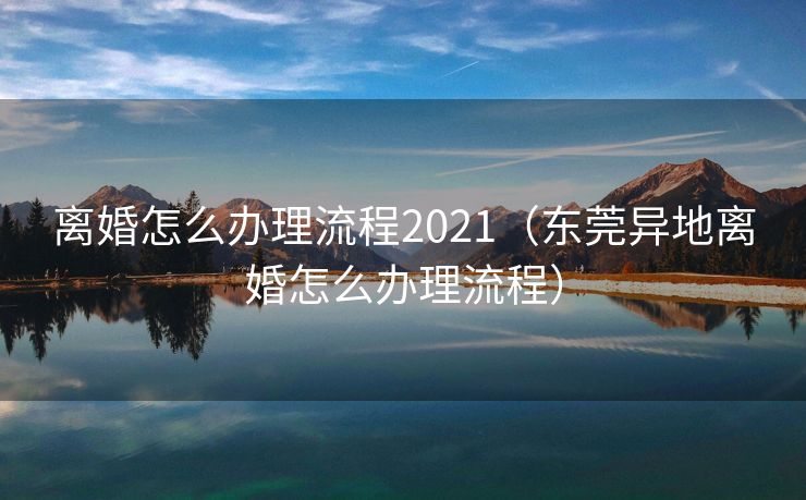 离婚怎么办理流程2021(东莞异地离婚怎么办理流程) 离婚怎么办理流程2021(东莞异地离婚怎么办理流程)