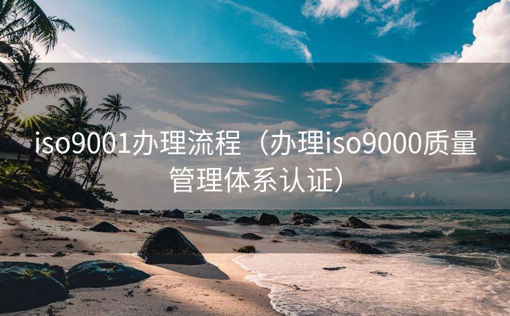 iso9001办理流程（办理iso9000质量管理体系认证）