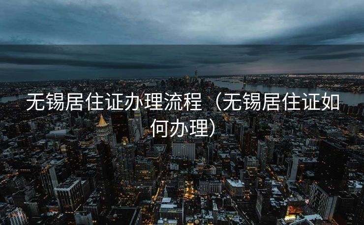 无锡居住证办理流程（无锡居住证如何办理）