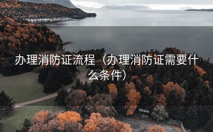 办理消防证流程(办理消防证需要什么条件) 办理消防证流程(办理消防证需要什么条件)