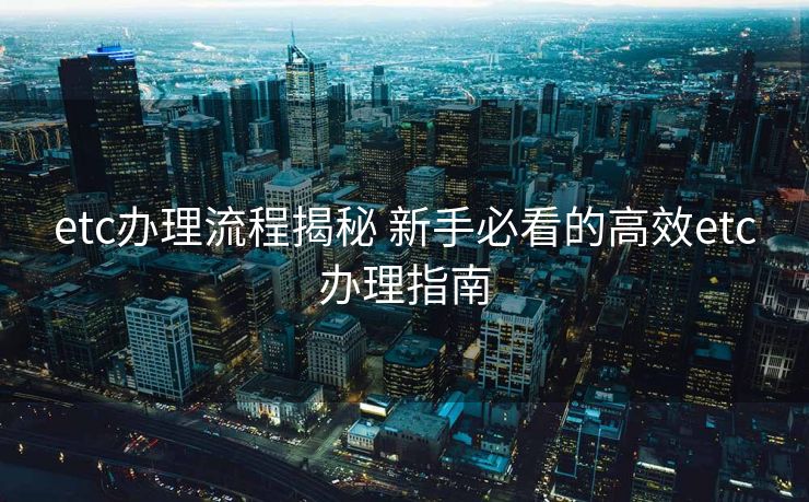 etc办理流程揭秘 新手必看的高效etc办理指南