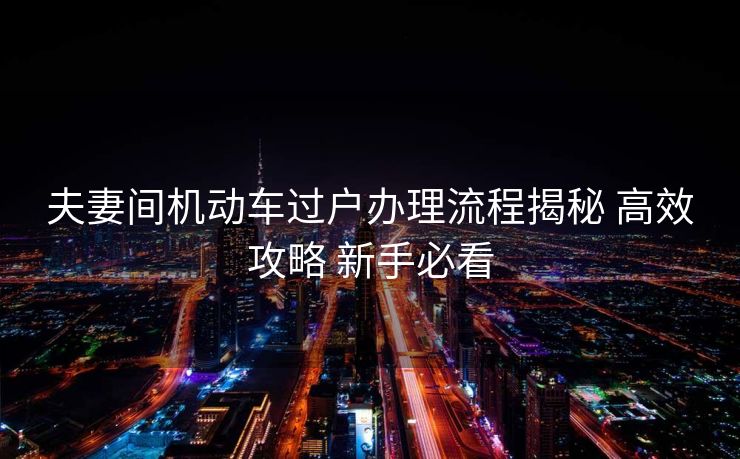 夫妻间机动车过户办理流程揭秘 高效攻略 新手必看 夫妻间机动车过户办理流程揭秘 高效攻略 新手必看