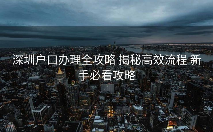深圳户口办理全攻略 揭秘高效流程 新手必看攻略 深圳户口办理全攻略 揭秘高效流程 新手必看攻略