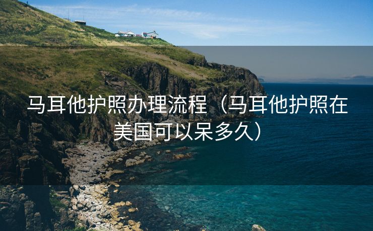 马耳他护照办理流程（马耳他护照在美国可以呆多久）