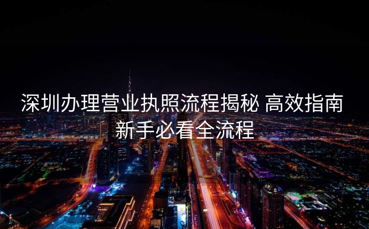 深圳办理营业执照流程揭秘 高效指南 新手必看全流程 深圳办理营业执照流程揭秘 高效指南 新手必看全流程