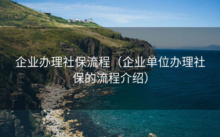 企业办理社保流程（企业单位办理社保的流程介绍）