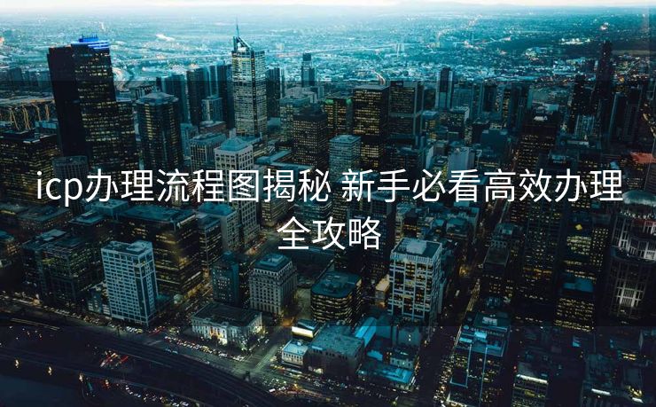 icp办理流程图揭秘 新手必看高效办理全攻略 icp办理流程图揭秘 新手必看高效办理全攻略