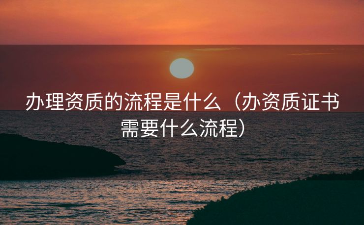 办理资质的流程是什么（办资质证书需要什么流程）