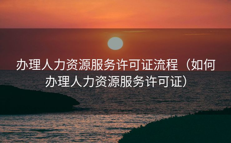 办理人力资源服务许可证流程（如何办理人力资源服务许可证）