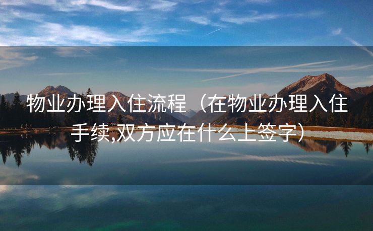 物业办理入住流程（在物业办理入住手续,双方应在什么上签字）