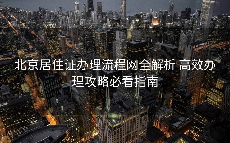 北京居住证办理流程网全解析 高效办理攻略必看指南
