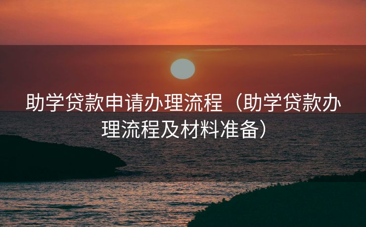 助学贷款申请办理流程（助学贷款办理流程及材料准备）