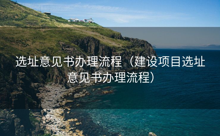 选址意见书办理流程(建设项目选址意见书办理流程) 选址意见书办理流程(建设项目选址意见书办理流程)