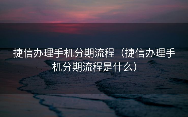 捷信办理手机分期流程(捷信办理手机分期流程是什么) 捷信办理手机分期流程(捷信办理手机分期流程是什么)