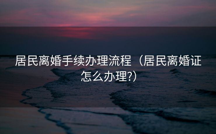 居民离婚手续办理流程（居民离婚证怎么办理?）