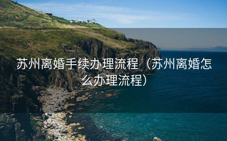 苏州离婚手续办理流程（苏州离婚怎么办理流程）