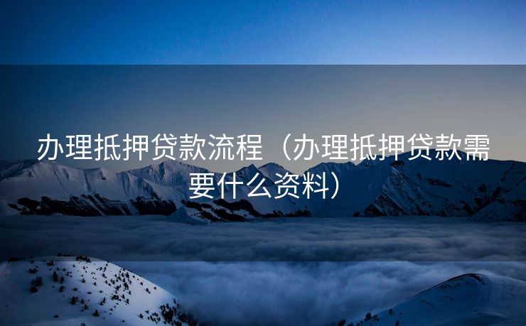 办理抵押贷款流程（办理抵押贷款需要什么资料）