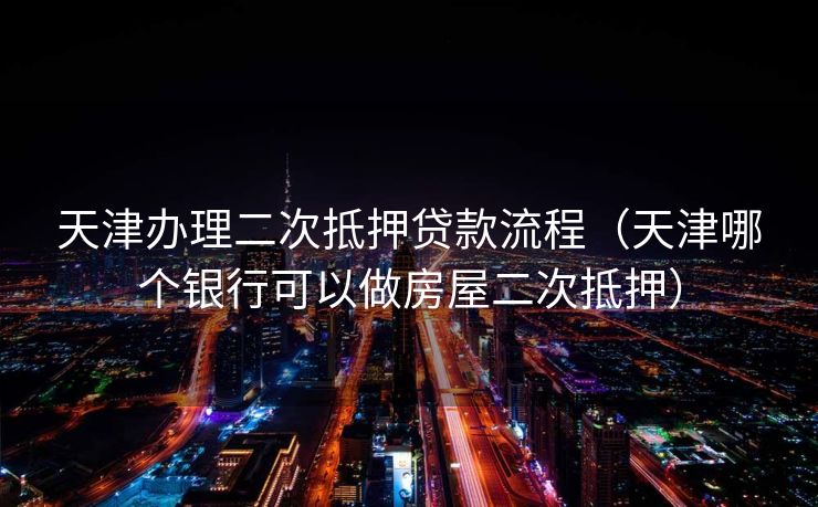 天津办理二次抵押贷款流程（天津哪个银行可以做房屋二次抵押）
