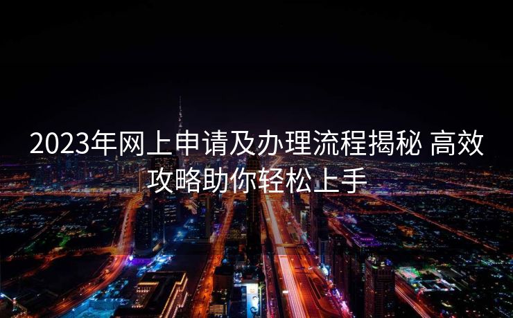 2023年网上申请及办理流程揭秘 高效攻略助你轻松上手