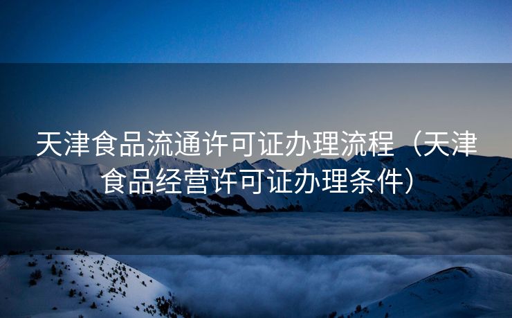 天津食品流通许可证办理流程（天津食品经营许可证办理条件）