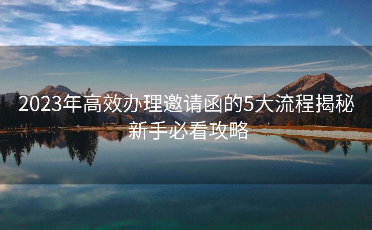 2023年高效办理邀请函的5大流程揭秘 新手必看攻略 2023年高效办理邀请函的5大流程揭秘 新手必看攻略