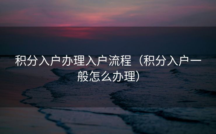 积分入户办理入户流程(积分入户一般怎么办理) 积分入户办理入户流程(积分入户一般怎么办理)
