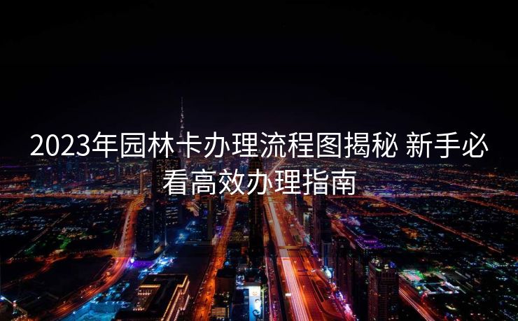 2023年园林卡办理流程图揭秘 新手必看高效办理指南