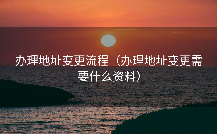 办理地址变更流程(办理地址变更需要什么资料) 办理地址变更流程(办理地址变更需要什么资料)