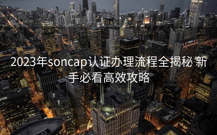 2023年soncap认证办理流程全揭秘 新手必看高效攻略 2023年soncap认证办理流程全揭秘 新手必看高效攻略