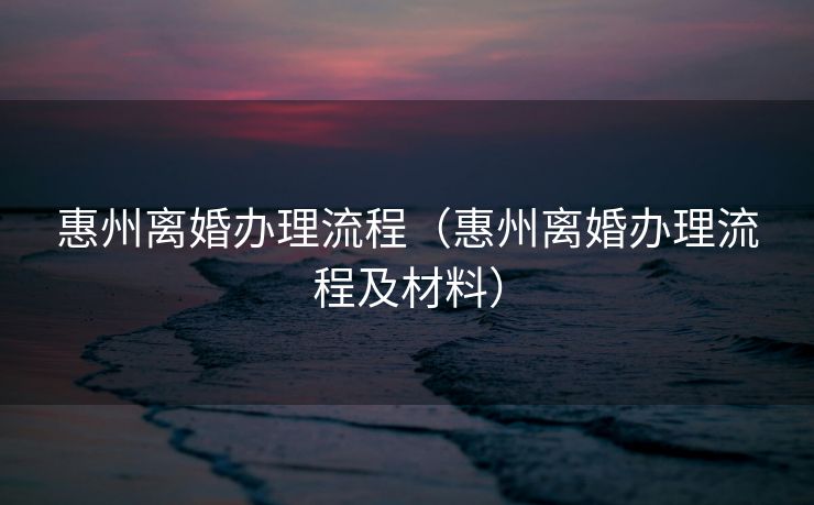 惠州离婚办理流程（惠州离婚办理流程及材料）