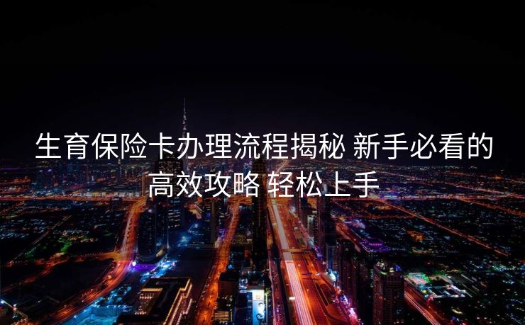 生育保险卡办理流程揭秘 新手必看的高效攻略 轻松上手
