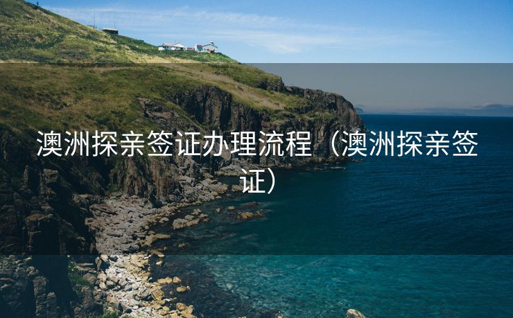 澳洲探亲签证办理流程(澳洲探亲签证) 澳洲探亲签证办理流程(澳洲探亲签证)