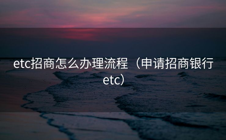 etc招商怎么办理流程（申请招商银行etc）