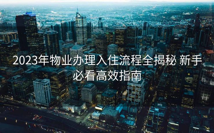 2023年物业办理入住流程全揭秘 新手必看高效指南