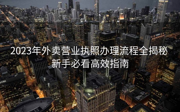 2023年外卖营业执照办理流程全揭秘 新手必看高效指南 2023年外卖营业执照办理流程全揭秘 新手必看高效指南