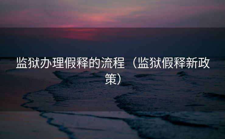 监狱办理假释的流程（监狱假释新政策）