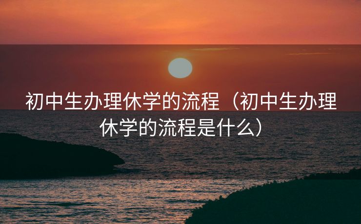 初中生办理休学的流程(初中生办理休学的流程是什么) 初中生办理休学的流程(初中生办理休学的流程是什么)