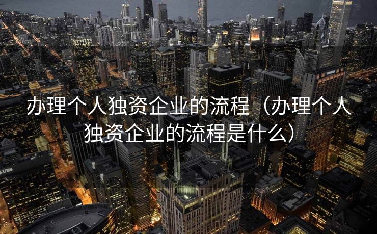 办理个人独资企业的流程（办理个人独资企业的流程是什么）
