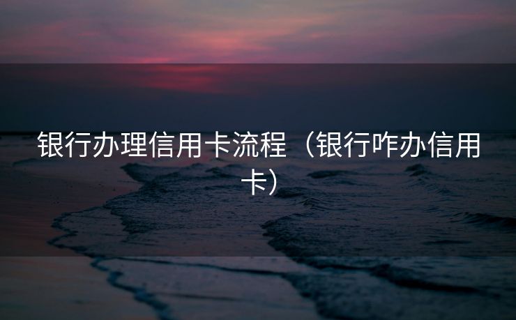 银行办理信用卡流程（银行咋办信用卡）