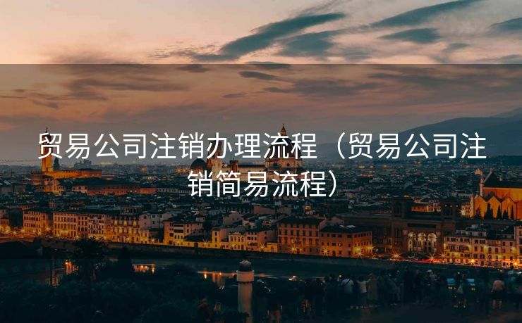 贸易公司注销办理流程（贸易公司注销简易流程）