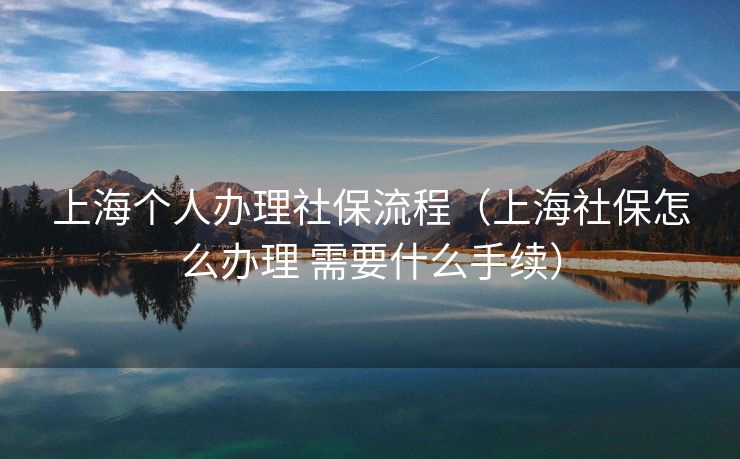 上海个人办理社保流程(上海社保怎么办理 需要什么手续) 上海个人办理社保流程(上海社保怎么办理 需要什么手续)