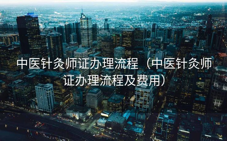 中医针灸师证办理流程(中医针灸师证办理流程及费用) 中医针灸师证办理流程(中医针灸师证办理流程及费用)