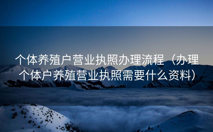 个体养殖户营业执照办理流程（办理个体户养殖营业执照需要什么资料）