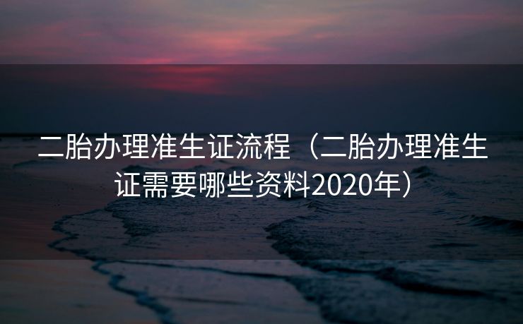 二胎办理准生证流程(二胎办理准生证需要哪些资料2020年) 二胎办理准生证流程(二胎办理准生证需要哪些资料2020年)